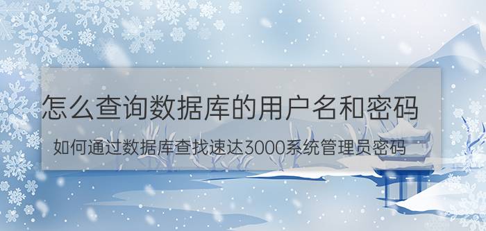 怎么查询数据库的用户名和密码 如何通过数据库查找速达3000系统管理员密码？